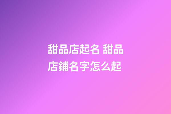 甜品店起名 甜品店鋪名字怎么起-第1張-店鋪起名-玄機派